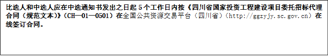 比選人和中選人應(yīng)在中選通知書(shū)發(fā)出之日起5個(gè)工作日內(nèi)按《四川省國(guó)家投資工程建設(shè)項(xiàng)目委托招標(biāo)代理合同（規(guī)范文本）》（CH—01—0501）在全國(guó)公共資源交易平臺(tái)（四川?。╤ttp://ggzyjy.sc.gov.cn）在線簽訂合同。